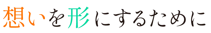 想いを形にするために